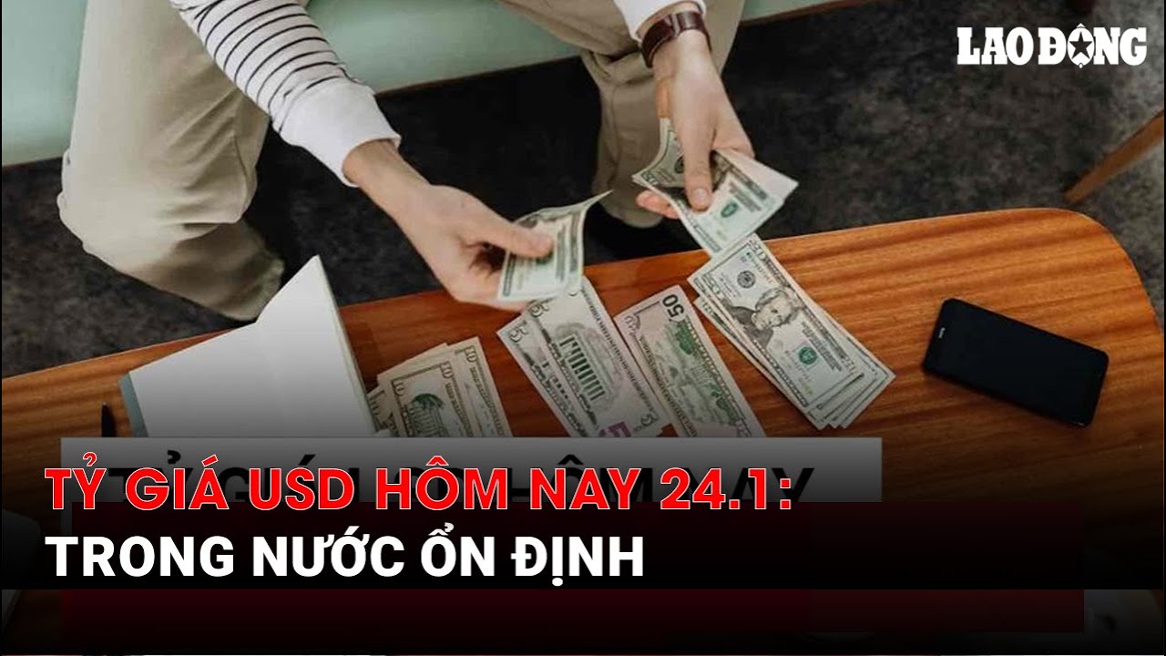 Tỷ giá USD hôm nay 24.1: Trong nước ổn định | Báo Lao Động