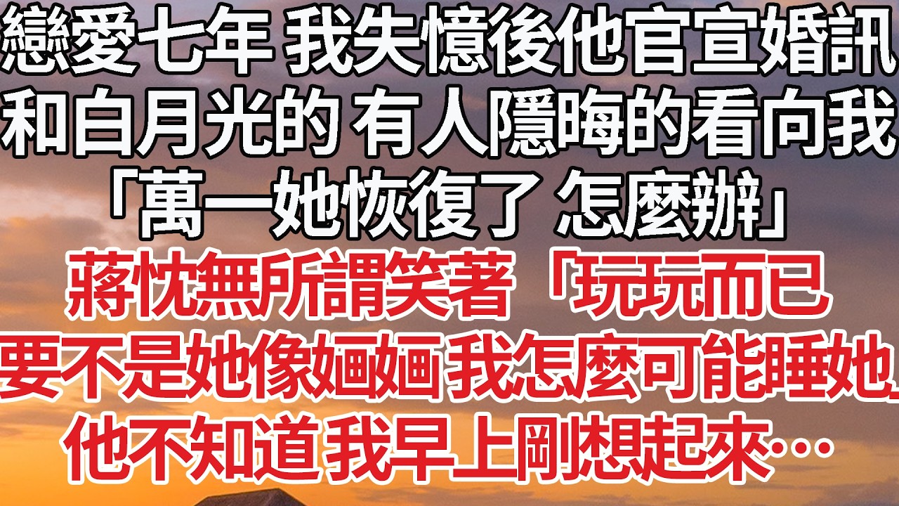 【完結】戀愛七年 我失憶後他官宣婚訊，和白月光的 有人隱晦的看向我，「萬一她恢復了 怎麼辦」蔣忱無所謂笑著「玩玩而已，要不是她像婳婳 我怎麼可能睡她」他不知道 我早上剛想起來… #婚姻 #情感 #豪门