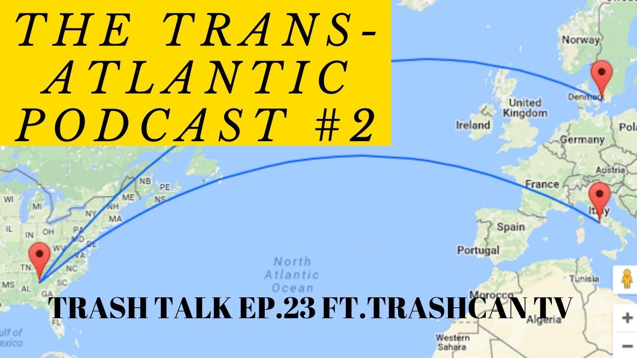 THE TRANS-ATLANTIC PODCAST #2 FT. TRASHCAN TV!!! TRASH TALK EP.23