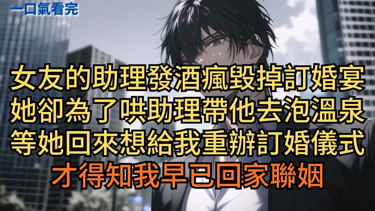女友的助理發酒瘋毀掉訂婚宴，她卻為了哄助理帶他去泡溫泉。等她回來想給我重辦訂婚儀式，才得知我早已回家聯姻。 #小说 #爽文