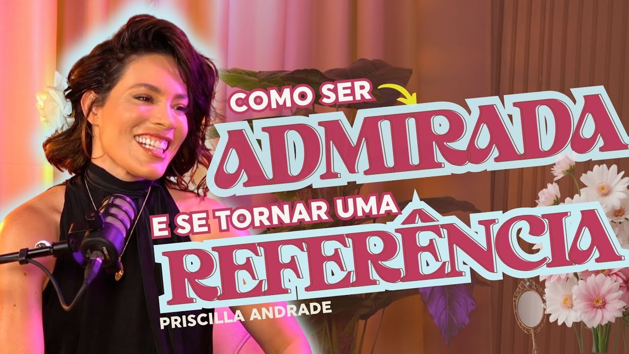 Imagem, posicionamento e comportamento: como ser admirada e se tornar referência - Priscilla Andrade