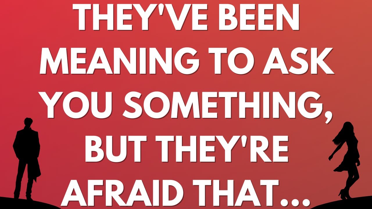 💌 They've been meaning to ask you something, but they're afraid that...