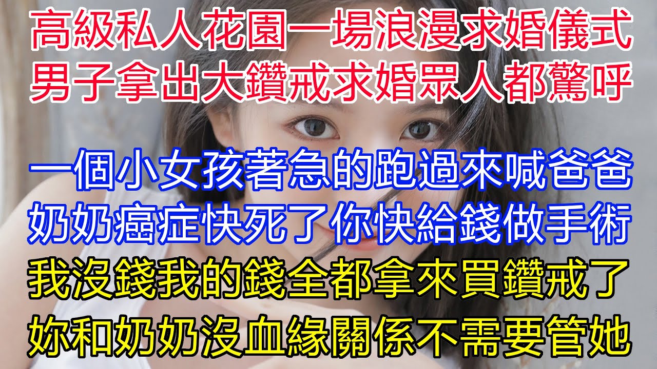 高級私人花園一場浪漫的求婚儀式，男子拿出碩大鑽戒向女人求婚！眾人都驚呼浪漫！一個小女孩著急的跑過來喊爸爸！奶奶癌症快死了你快給錢做手術！爸爸沒錢！我的錢全都拿來買鑽戒了！妳和奶奶沒血緣關係不需要管她！