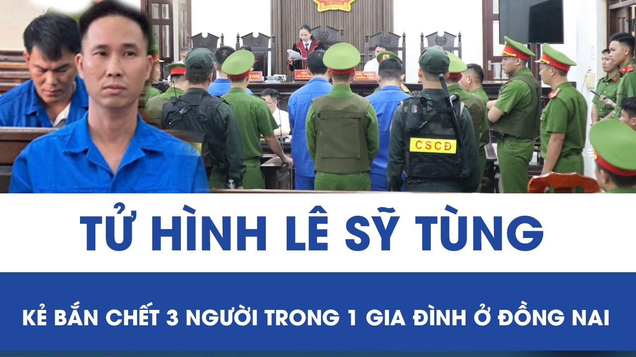 Tử hình Lê Sỹ Tùng - kẻ cầm súng bắn chết 3 người trong một gia đình ở Đồng Nai