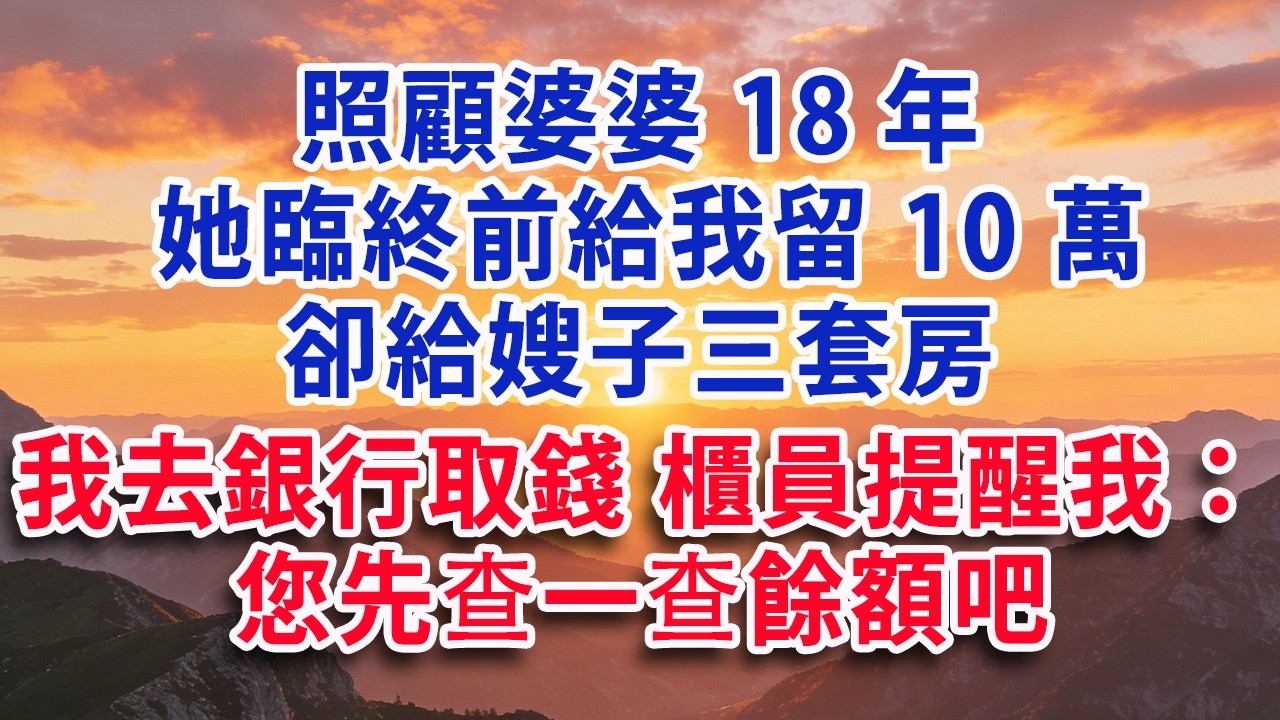 【满分爽文】照顧婆婆18年 她臨終前給我留10萬 卻給嫂子三套房  我去銀行取錢 櫃員提醒我：您先查一查餘額吧#婆媳 #家庭 #情感故事 #晚年生活 #為人處世 #生活經驗 #情感