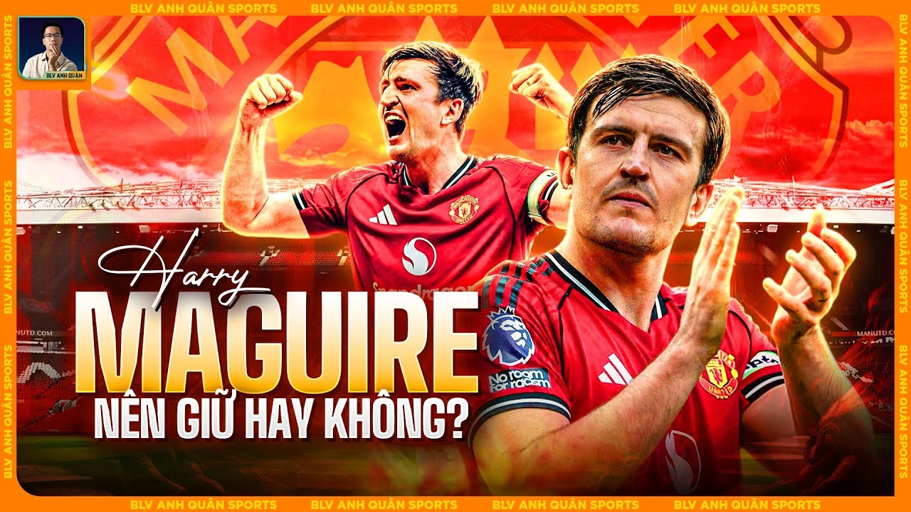 HARRY MAGUIRE: MAN UTD PHẢI GIỮ LẠI HAY KHÔNG?