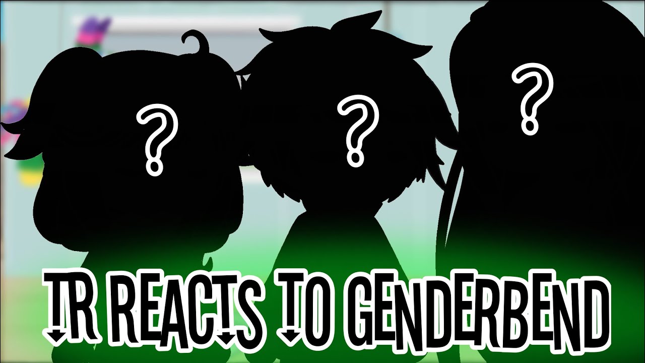 “TR reacts to genderbend”-[gcrv]-||p2||-{p3?}