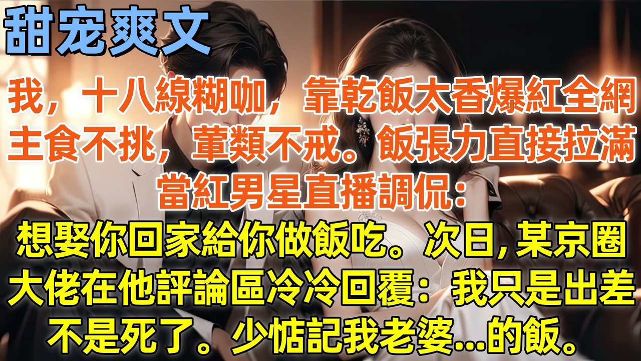 我，十八線糊咖，靠乾飯太香爆紅全網，主食不挑，葷類不戒。飯張力直接拉滿。當紅男星直播調侃：想娶你回家給你做飯吃，次日，某京圈大佬在他評論區冷冷回覆：我只是出差，不是死了。少惦記我老婆   的飯。#霸總