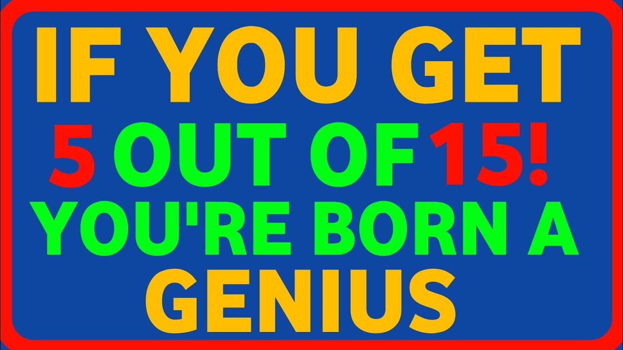 IF YOU GET 5 OUT OF 15! YOU'RE BORN A GENIUS GENIUS