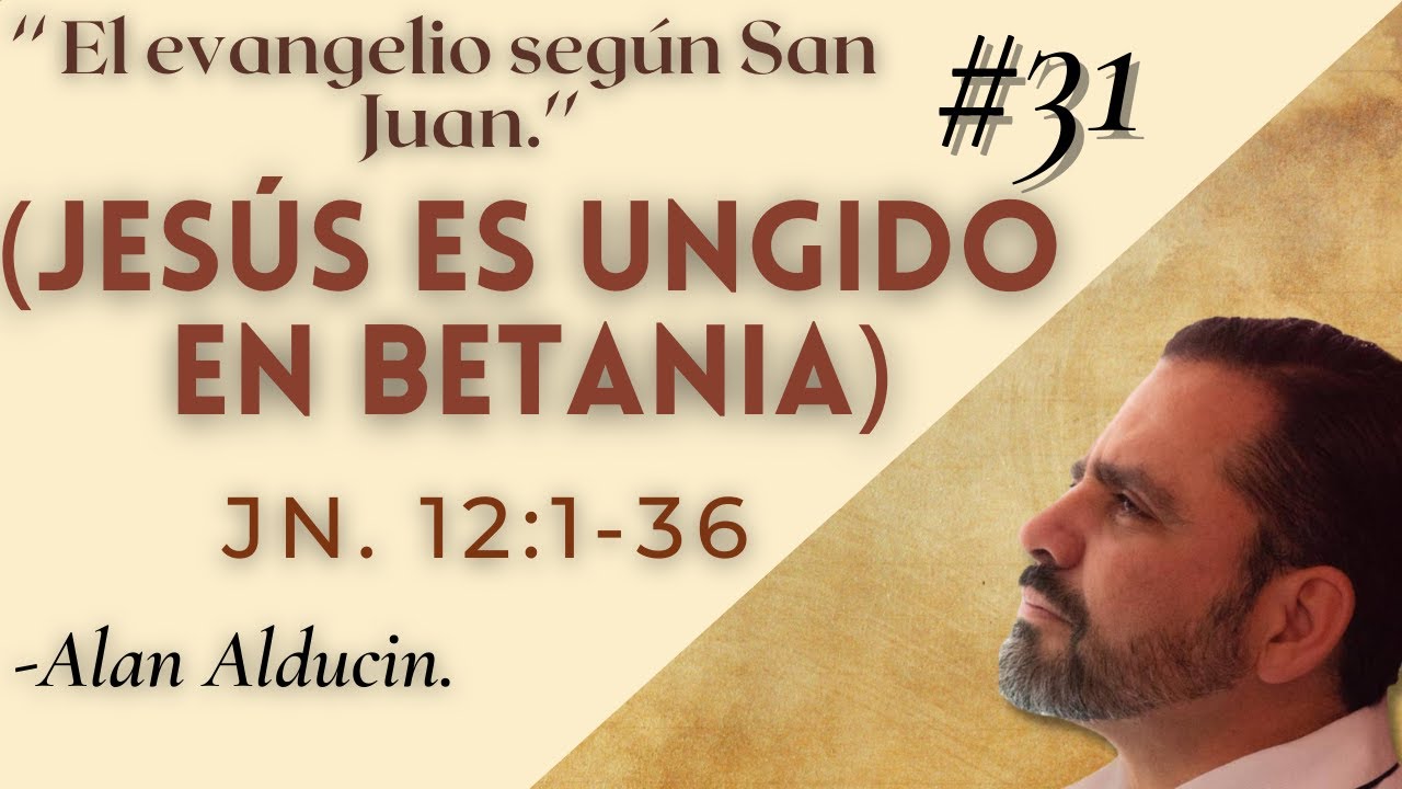 ''Jesús es ungido en Betania. Jn. 12:1-36'' (El Evangelio según San Juan) - Alan Alducin