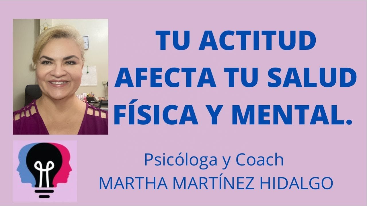 TU ACTITUD AFECTA TU SALUD FÍSICA Y MENTAL. Psicóloga y Coach Martha Martínez Hidalgo.
