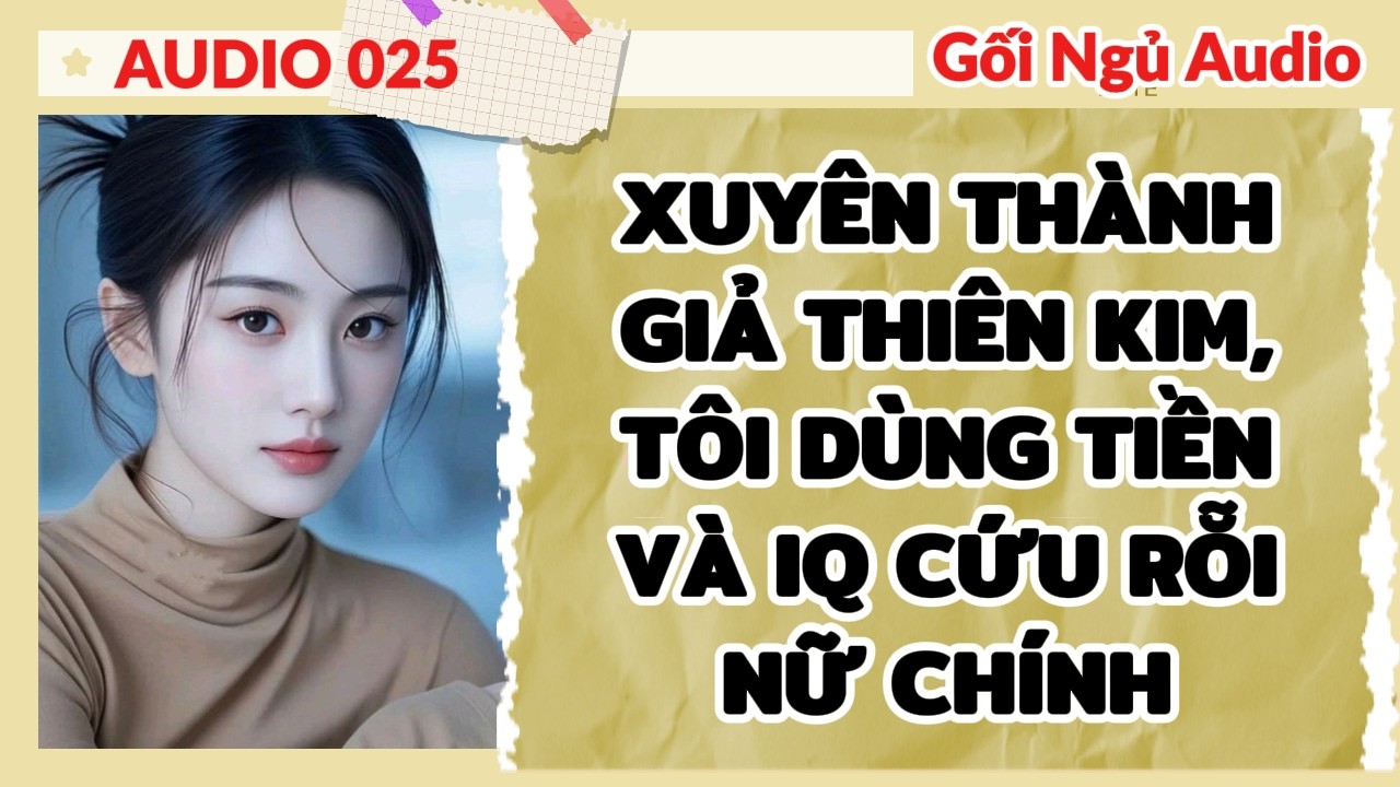 FULL GỐI NGỦ 025 - XUYÊN THÀNH GIẢ THIÊN KIM, TÔI DÙNG TIỀN VÀ IQ CỨU RỖI NỮ CHÍNH