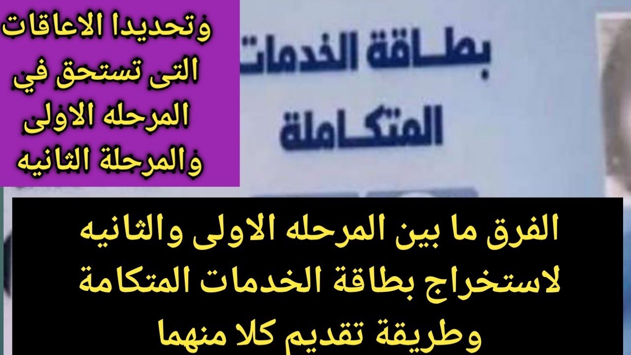الفرق بين المرحله الاولى والمرحله الثانية لاستخراج بطاقة الخدمات المتكاملة،والاعاقات التى تستحق بهما