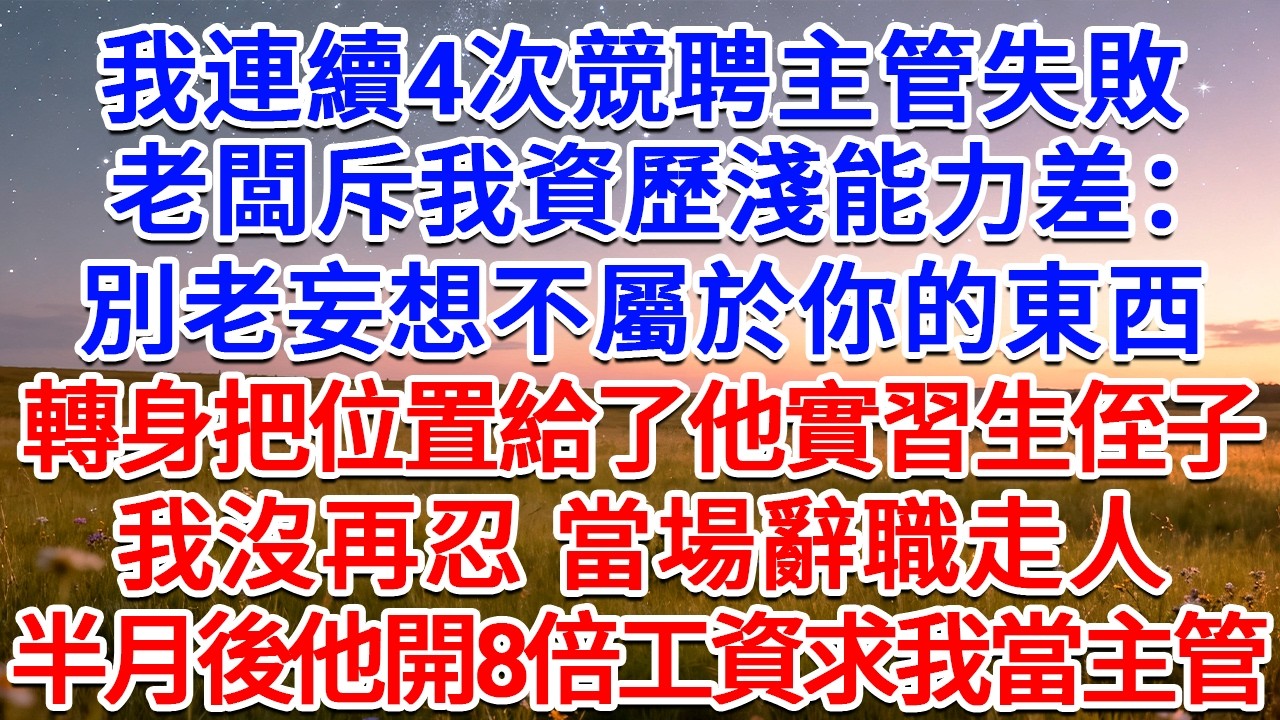 我連續4次競聘主管失敗，老闆斥我資歷淺能力差：別老妄想不屬於你的東西！轉身把位置給了他實習生侄子，我沒再忍，當場辭職走人，半月後他開8倍工資求我當主管！#為人處世 #生活經驗 #情感故事 #故事