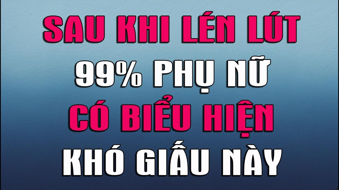 SAU KHI LÉN LÚT 99% PHỤ NỮ CÓ BIỂU HIỆN KHÓ GIẤU NÀY