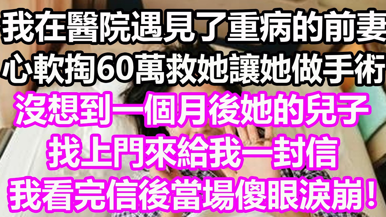 我在醫院遇見了重病的前妻，心軟掏60萬救她，讓她做手術，沒想到一個月後她的兒子，找上門來給我一封信，我看完信後當場傻眼淚崩！#淺談人生#民間故事#孝顺#儿女#讀書#養生#深夜淺讀#情感故事#房产