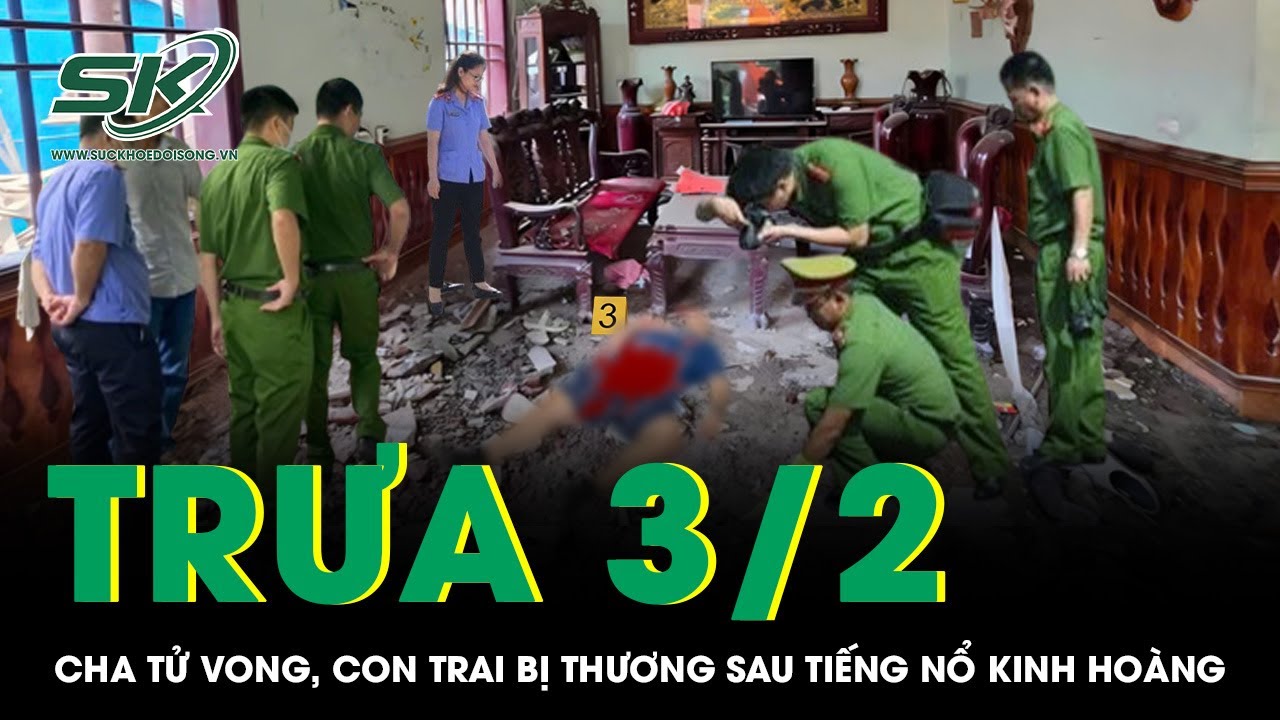 Trưa 3/2: Người dân bàng hoàng phát hiện 2 cha con thương vong sau tiếng nổ, hiện trường tan hoang
