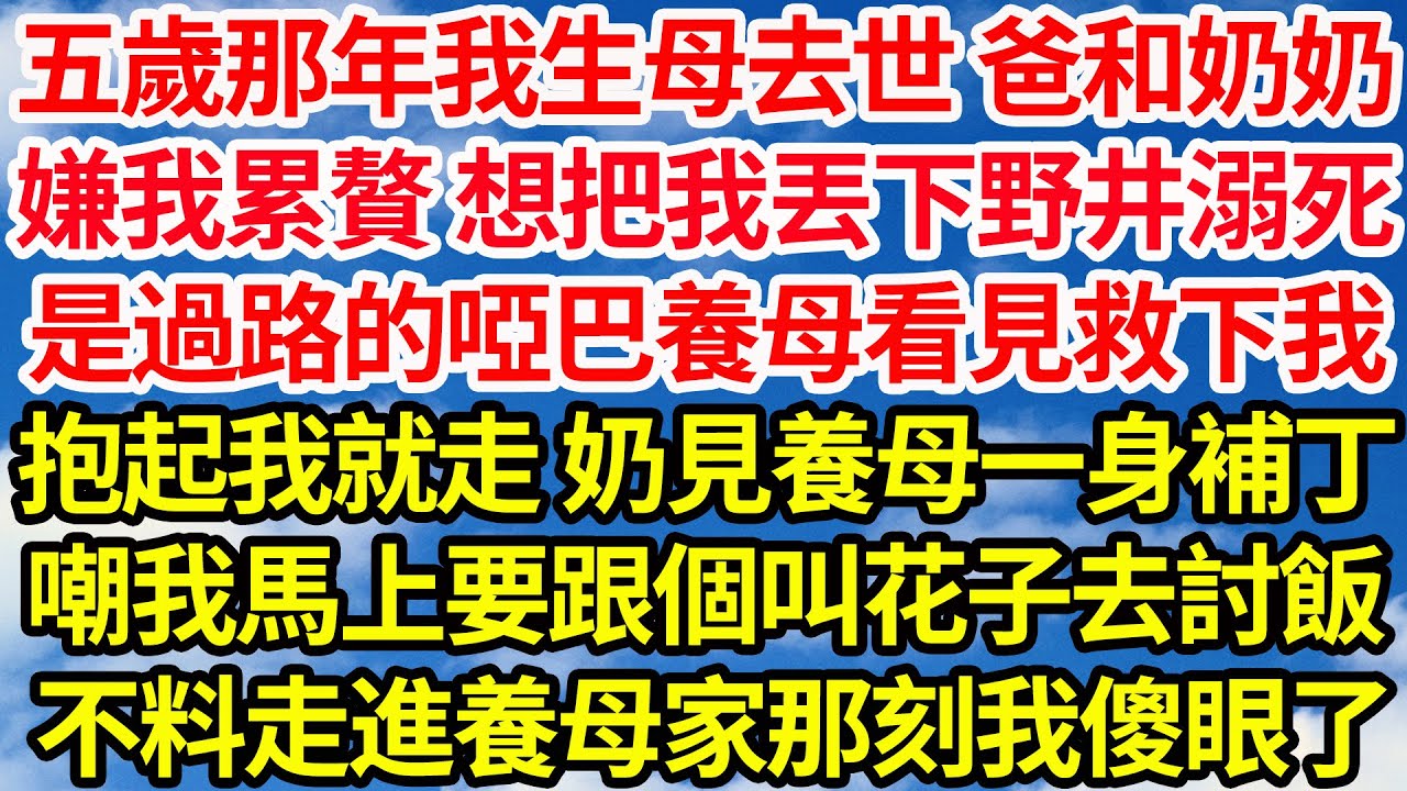 五歲那年我生母去世 爸和奶奶，嫌我累贅 想把我丟下野井溺死，是過路的啞巴養母看見救下我，抱起我就走 奶見養母一身補丁，嘲我馬上要跟個叫花子去討飯，不料走進養母家那刻我傻眼了||笑看人生情感生活