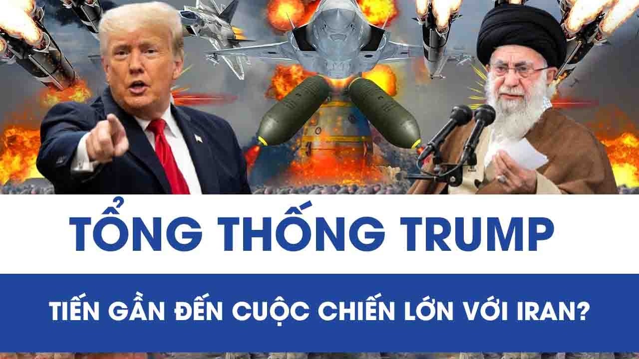 Tổng thống Trump tiến gần đến cuộc chiến lớn với Iran, Trung Đông bên miệng hố xung đột?
