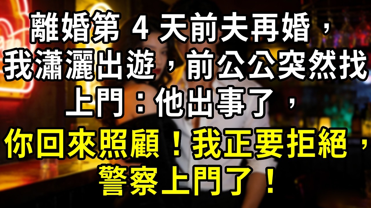 離婚第 4 天前夫再婚，我瀟灑出遊，前公公突然找上門：他出事了，你回來照顧！我正要拒絕，警察上門了！