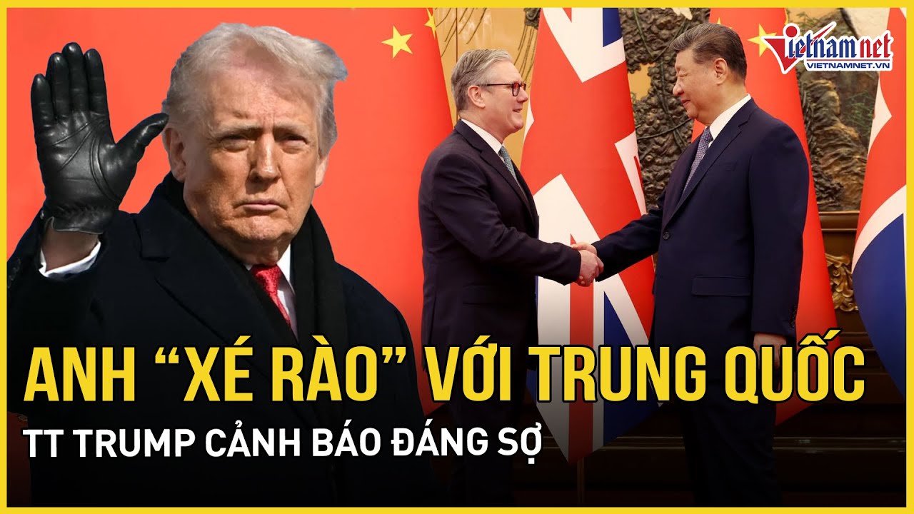 Anh “xé rào” xích lại gần Trung Quốc, bội thu sau chuyến thăm ông Tập, TT Trump cảnh báo đáng sợ