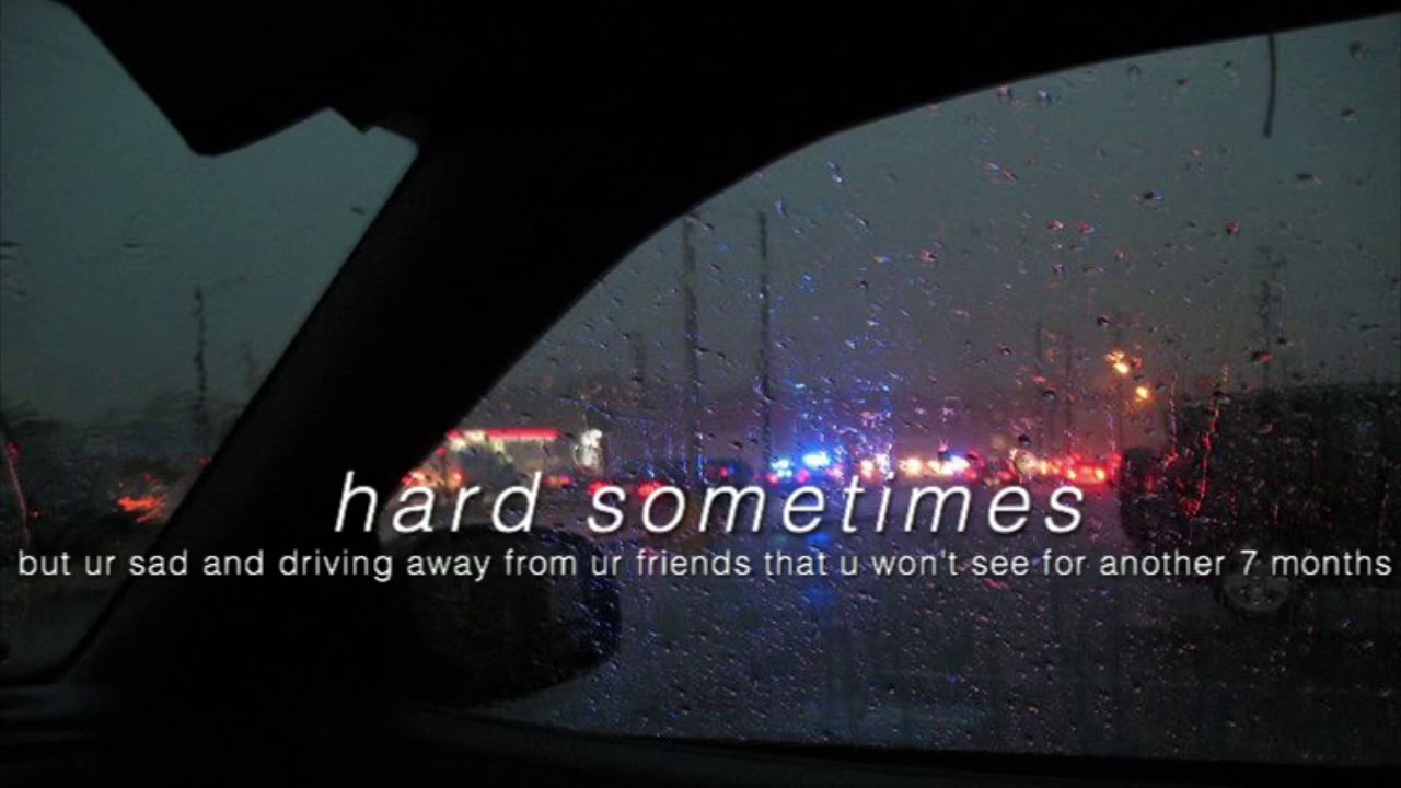 hard sometimes but ur sad in a car whilst it rains
