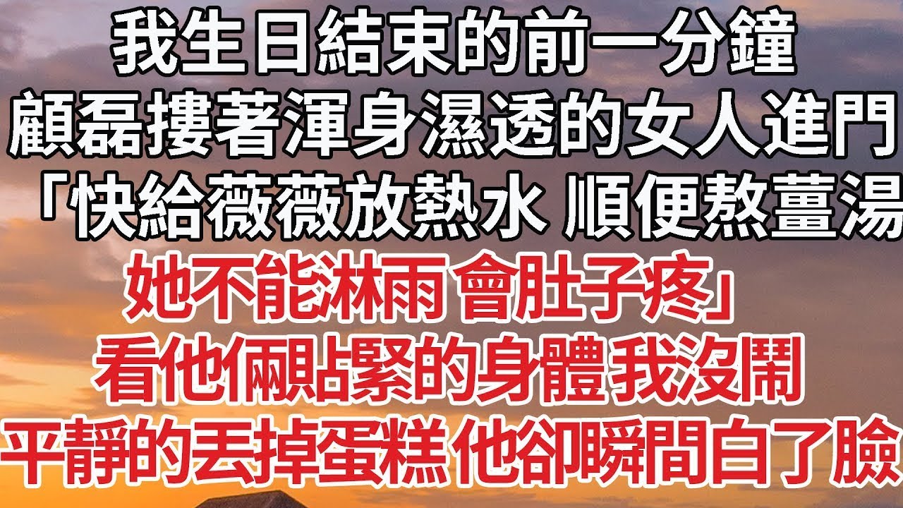 【完結】我生日結束的前一分鐘，顧磊摟著渾身濕透的女人進門，「快給薇薇放熱水 順便熬薑湯，她不能淋雨 會肚子疼」看他倆貼緊的身體 我沒鬧，平靜的丟掉蛋糕 他卻瞬間白了臉#婚姻 #情感