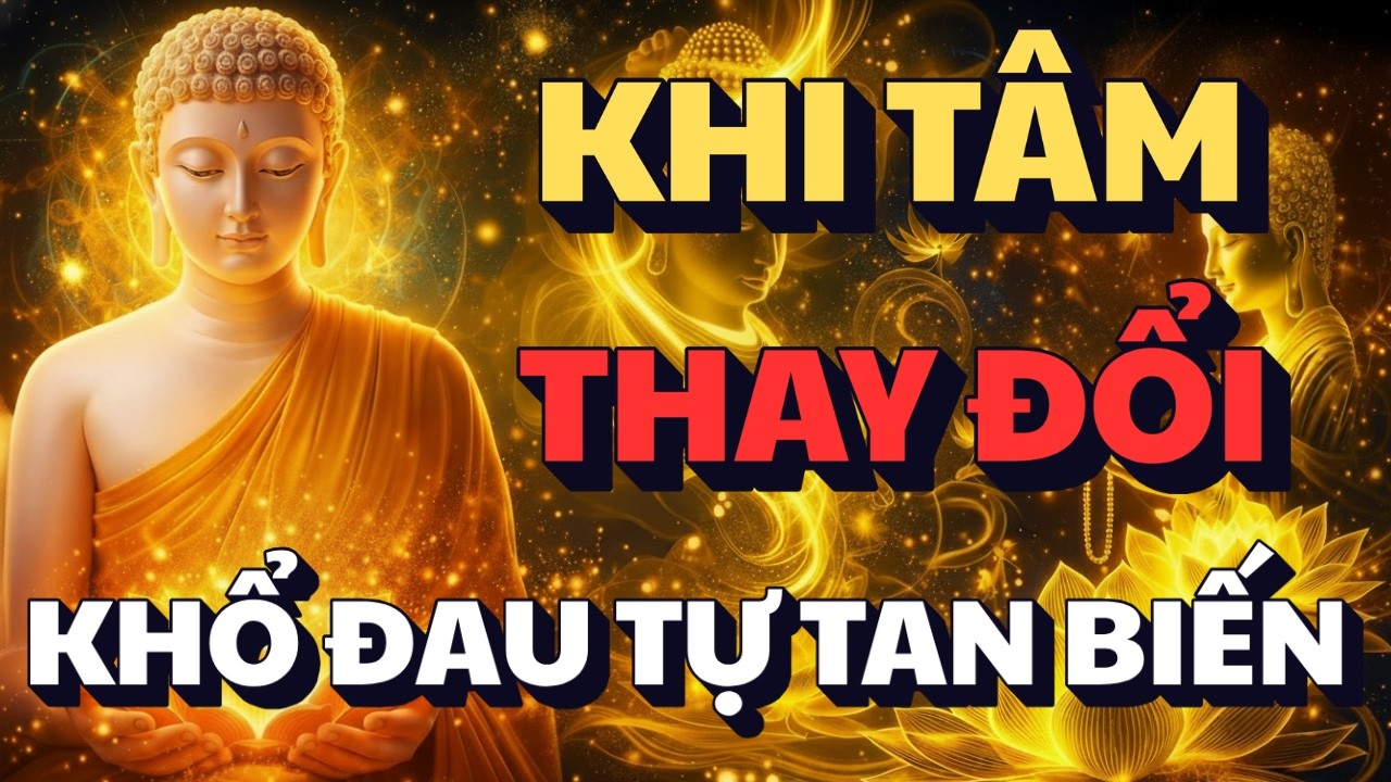 LỜI PHẬT DẠY: KHI TÂM CHÚNG TA THAY ĐỔI - THÌ KHỔ ĐAU TỰ TAN BIẾN MẤT