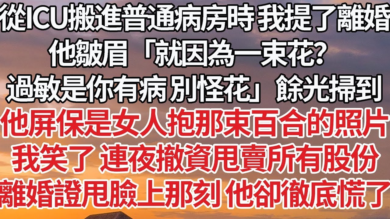 【完結】從ICU搬進普通病房時我提了離婚，他皺眉「就因為一束花？過敏是你有病 別怪花」餘光掃到，他屏保是女人抱那束百合的照片，我笑了 連夜撤資甩賣所有股份，離婚證甩臉上那刻 他卻徹底慌了#婚姻 #豪门