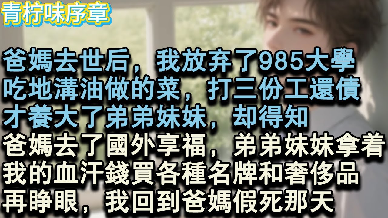 【完结爽文】爸媽去世後，我放棄了985大學，吃地溝油做的菜，打三份工還債，才養大了弟弟妹妹，卻得知爸媽去了國外享福，弟弟妹妹，拿著我的血汗錢買各種名牌和奢侈品，再睜眼，我回到#小说 #愛情 #故事