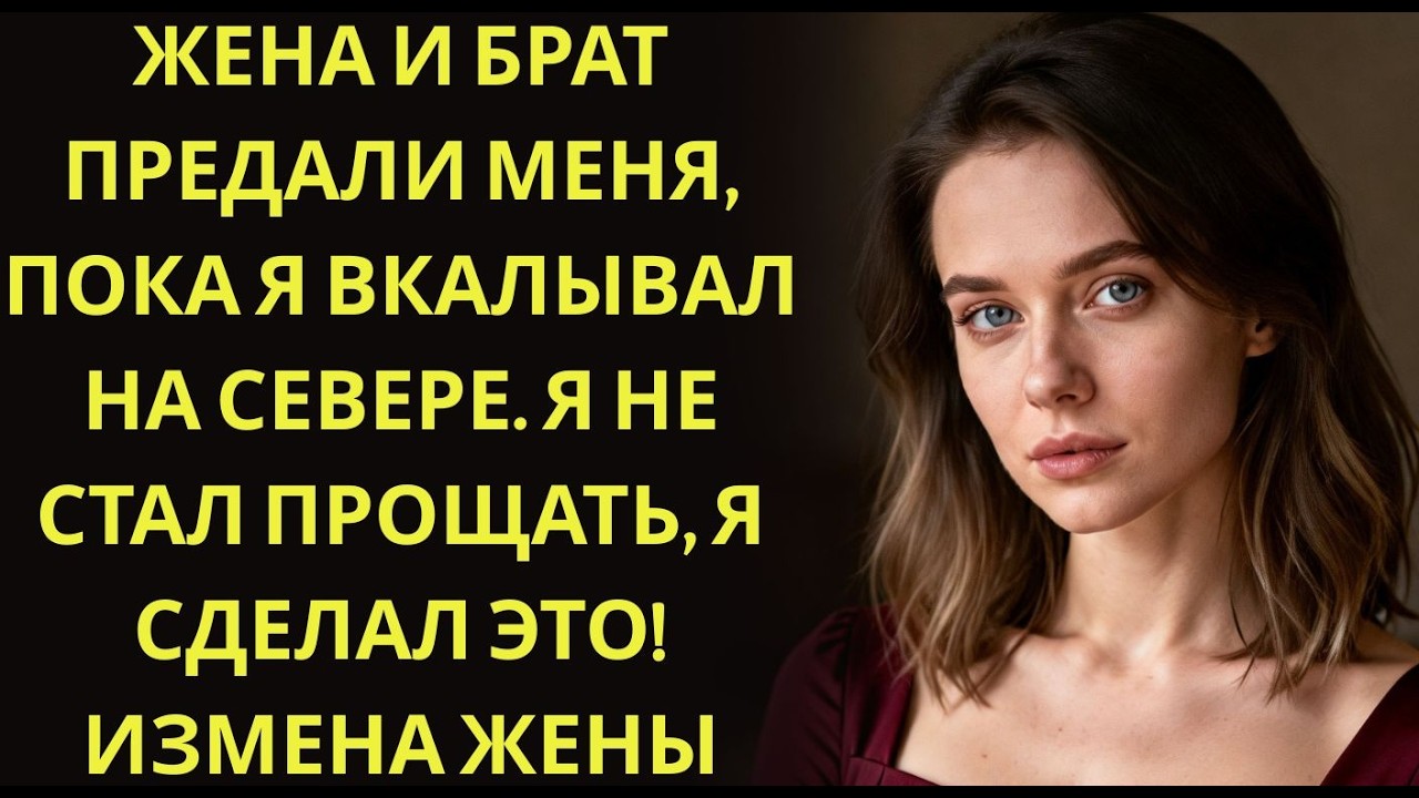 Жена и брат предали меня, пока я вкалывал на Севере  Я не стал прощать, я сделал ЭТО! Измена жен