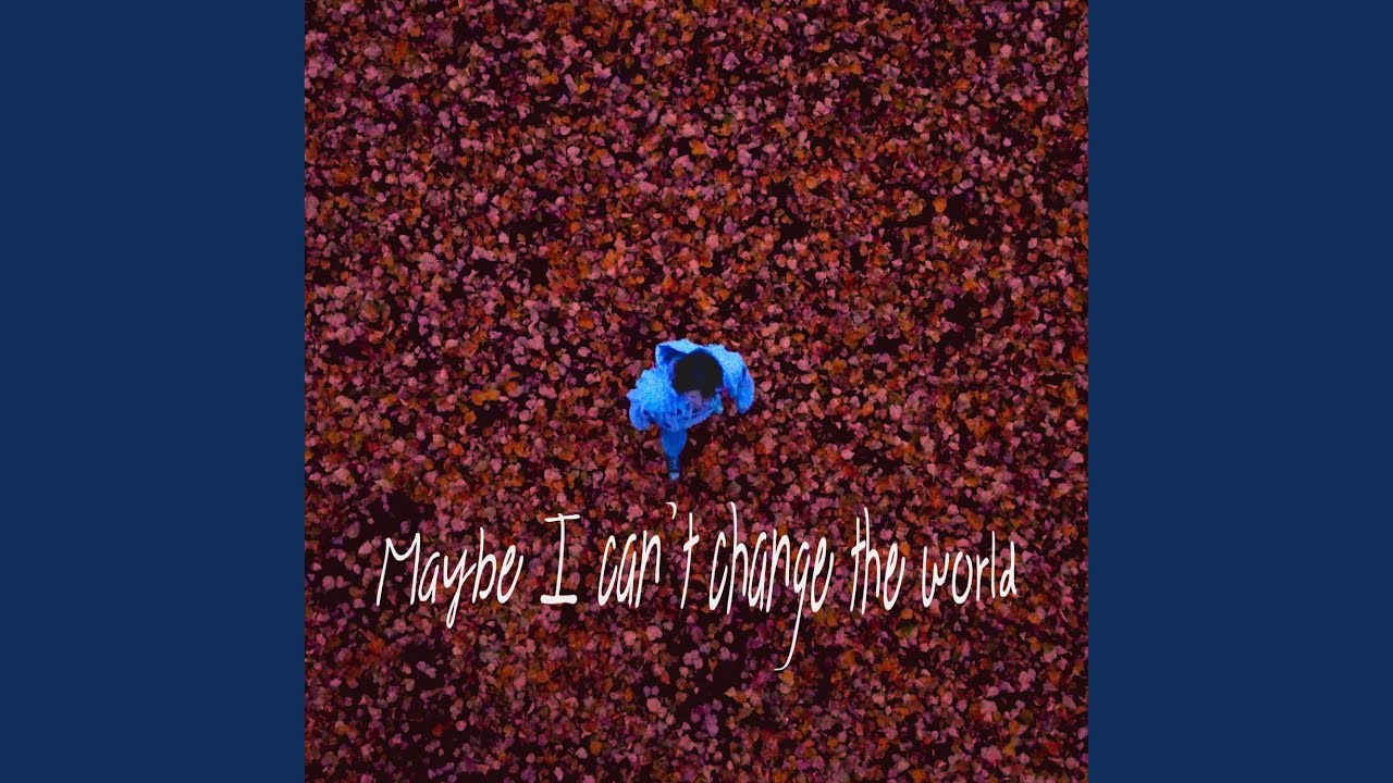 Maybe I can't change the world