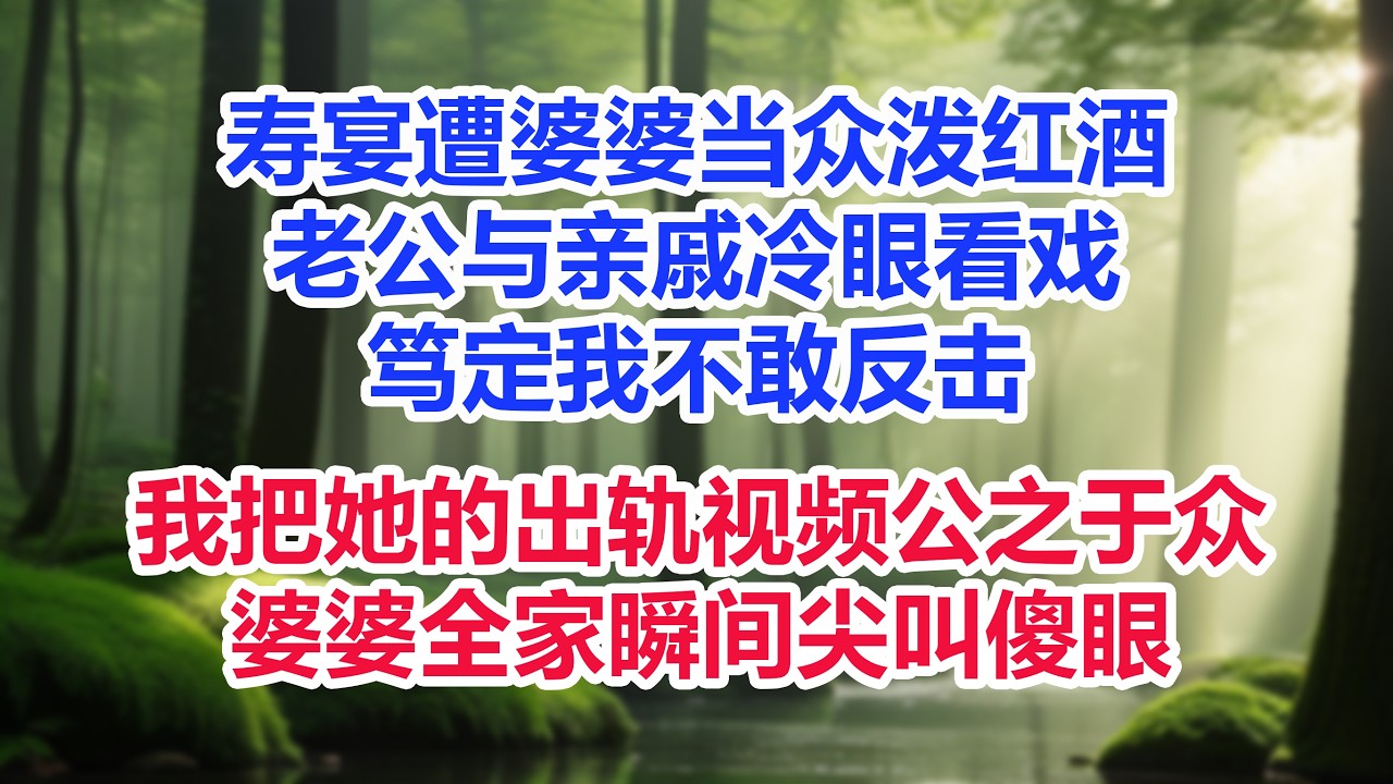 寿宴遭婆婆当众泼红酒，老公与亲戚冷眼看戏，笃定我不敢反击，我把她的出轨视频公之于众，婆婆全家瞬间尖叫傻眼