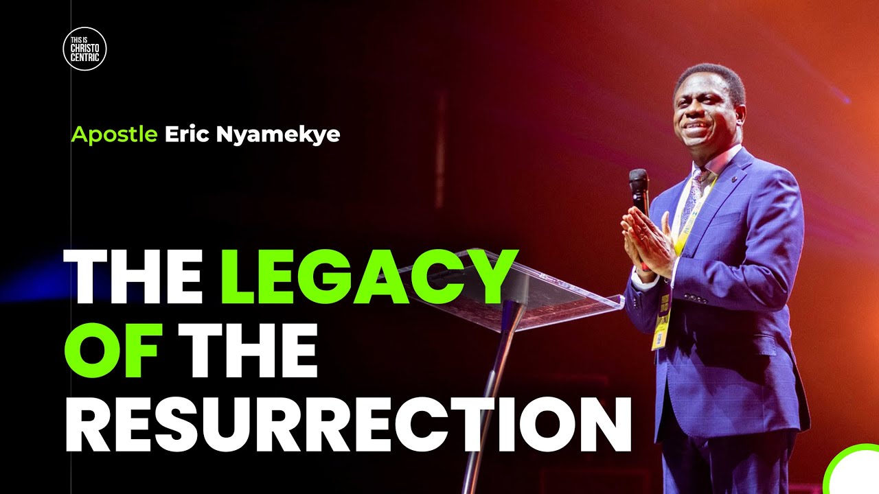THE LEGACY OF THE RESURRECTION - Apostle Eric Nyamekye 2024
