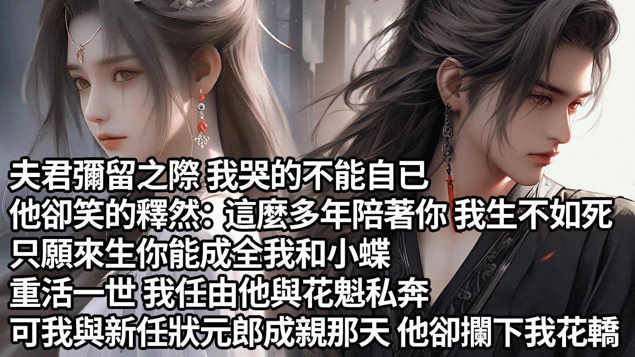 【一口氣看完】夫君彌留之際 我哭的不能自已，他卻笑的釋然：這麼多年陪著你 我生不如死，只願來生你能成全我和小蝶，重活一世 我任由他與花魁私奔，可我與新任狀元郎成親那天 他卻攔下我花轎