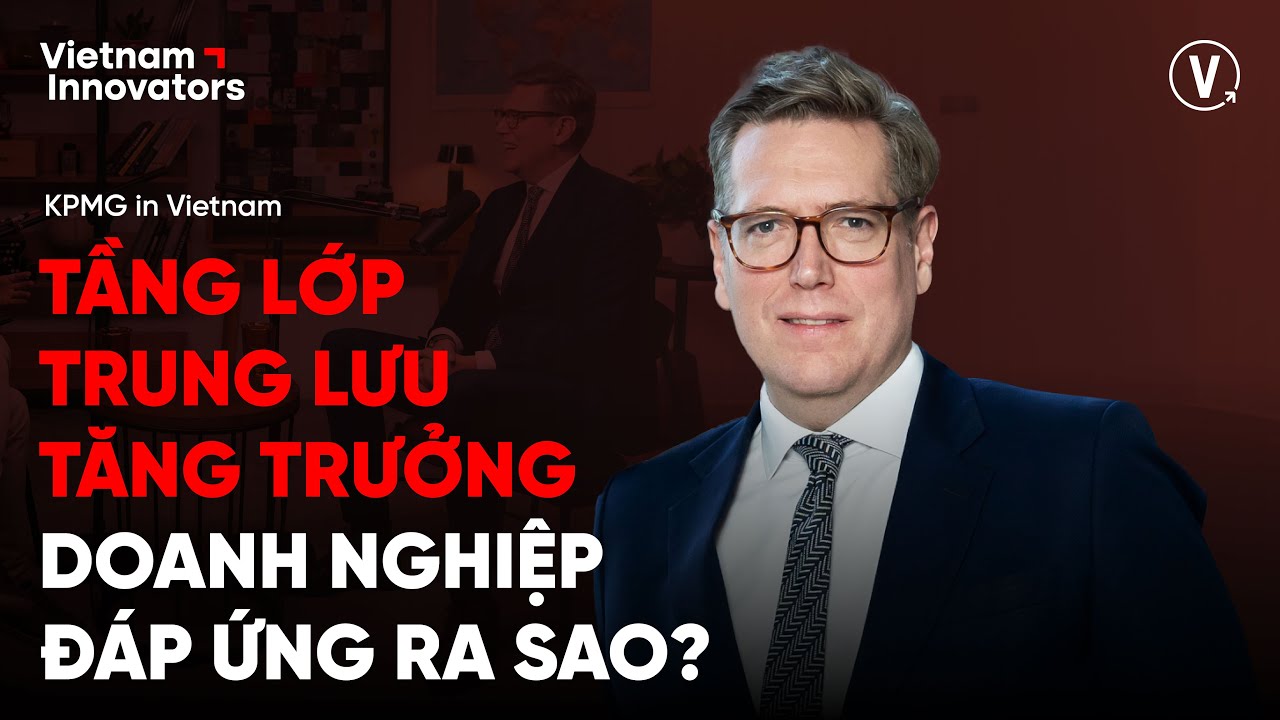 Tầng lớp trung lưu tăng trưởng, doanh nghiệp đáp ứng ra sao? - Luke Treloar, KPMG Việt Nam