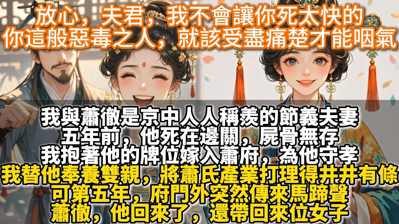 完結復仇爽文：放心，夫君，我不會讓你死太快的，你這般惡毒之人，就該受盡痛楚才能咽氣。我與蕭徹是京中人人稱羨的節義夫妻。五年前，他死在邊關，屍骨無存。我抱著他的牌位嫁入蕭府。為他守孝，替他奉養雙親