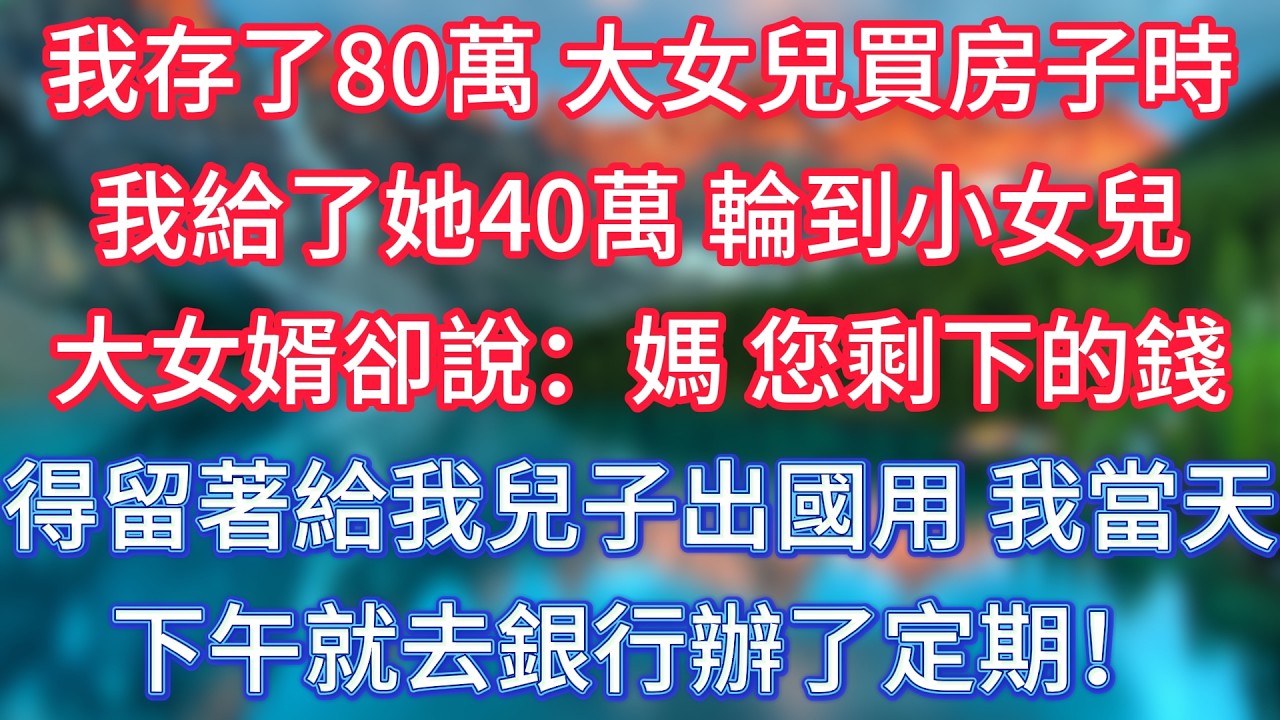 我存了80萬，大女兒買房子時我給了她40萬，輪到小女兒，大女婿卻說：媽，您剩下的錢得留著給我兒子出國用。我當天下午就去銀行辦了定期！ #傾聽故事會 #情感故事 #老人频道 #為人處世 #老年生活