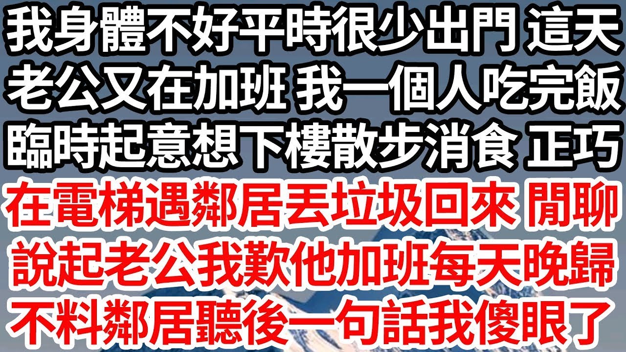 我身體不好平時很少出門 這天，老公又在加班 我一個人吃完飯，臨時起意想下樓散步消食 正巧，在電梯遇鄰居丟垃圾回來 閒聊，說起老公我歎他加班每天晚歸，不料鄰居聽後一句話我傻眼了【倫理】【都市】