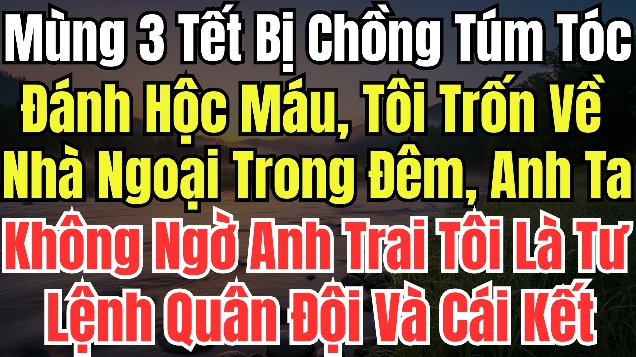 Mùng 3 Tết Bị Chồng Túm Tóc Đánh Hộc Máu, Tôi Trốn Về Nhà Ngoại Trong Đêm, Anh Ta Không Ngờ Anh Trai