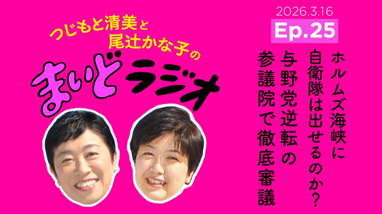 ホルムズ海峡に自衛隊は出せるのか？与野党逆転の参議院で徹底審議／つじもと清美と尾辻かな子の #まいどラジオ Ep.25 2026.3.16
