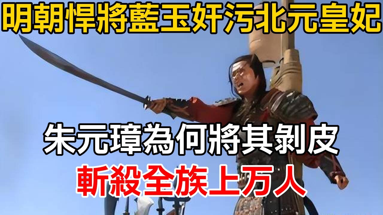 明朝悍將藍玉姦污北元皇妃，朱元璋為何剝皮，斬殺全族上萬人【史海探秘】