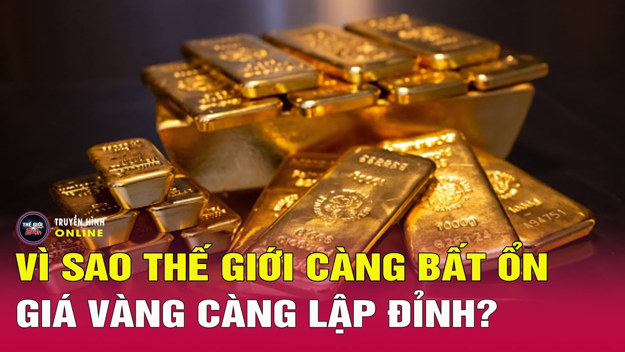 Vì sao thế giới càng bất ổn, giá vàng càng lập đỉnh? Tin24h