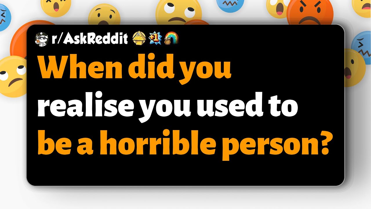 r/AskReddit | When did you realise you used to be a horrible person?
