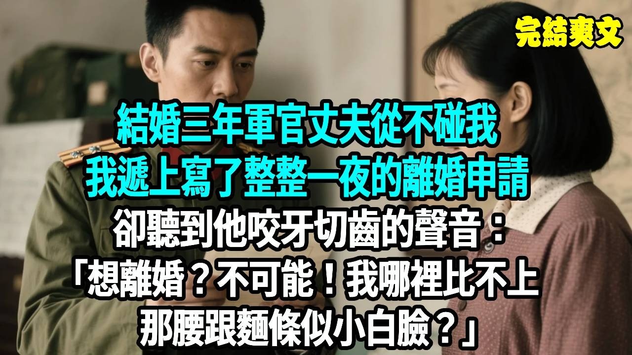 結婚三年軍官丈夫從不碰我，我遞上寫了整整一夜的離婚申請，卻聽到他咬牙切齒的聲音：想離婚？不可能 我哪裡比不上那腰跟麵條似小白臉？#爽文#重生#原創