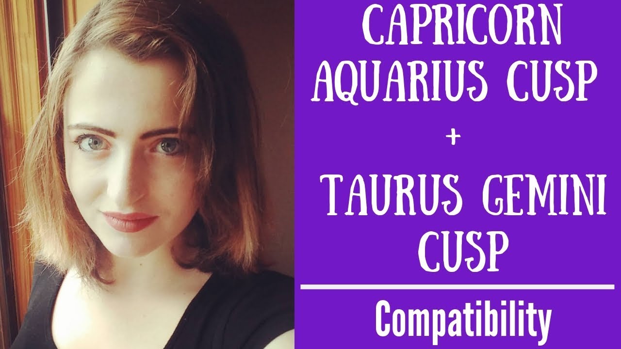 Capricorn Aquarius Cusp + Taurus Gemini Cusp - COMPATIBILIY