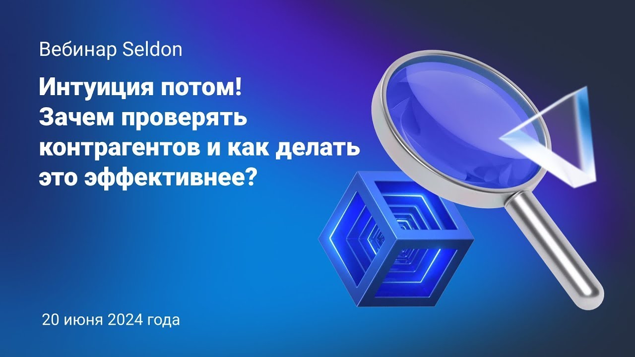 Интуиция потом! Зачем проверять контрагентов и как делать это эффективнее? l Вебинар Seldon 20.06.24