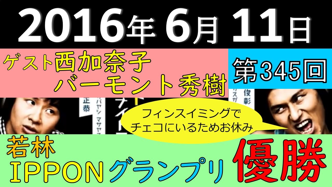 2016年6月11日〈第345回〉～若林がIPPONグランプリ優勝！、ゲスト：西加奈子、バーモント秀樹、春日はフィンスイミングでチェコにいるためお休み～
