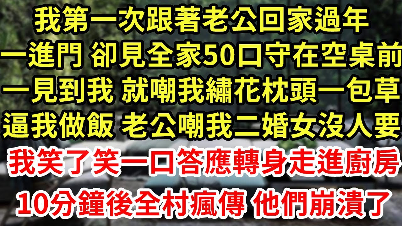 我第一次跟著老公回家過年，一進門 全家20口都坐在空桌前，嘲我繡花枕頭一包草 逼我做飯，我要走 老公卻嘲我二婚女誰要，我笑了笑立馬一口答應，進廚房10分鐘後全村瘋傳他們崩潰了#為人處世#養老#中年=