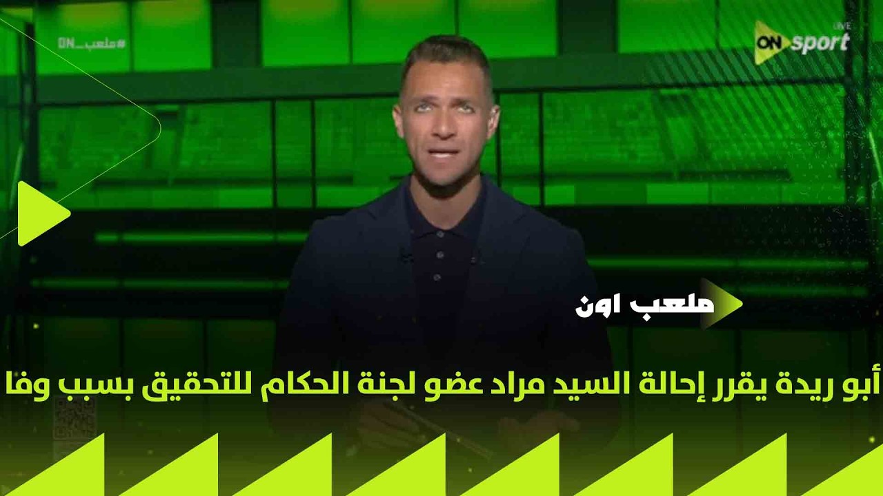 ملعب ON - أبو ريدة يقرر إحالة السيد مراد عضو لجنة الحكام للتحقيق بسبب وفا